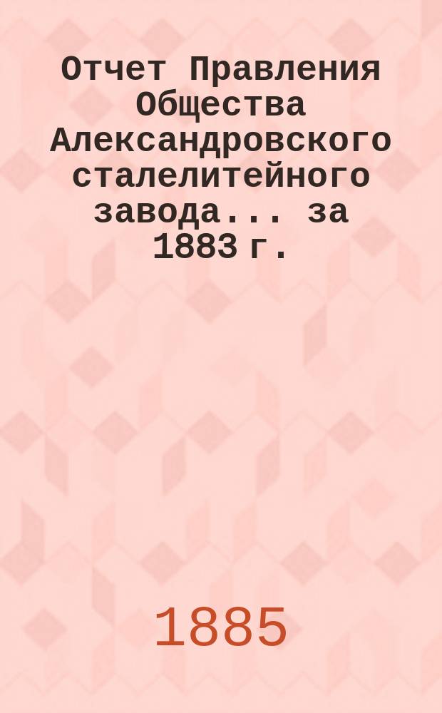 Отчет Правления Общества Александровского сталелитейного завода ... за 1883 г.