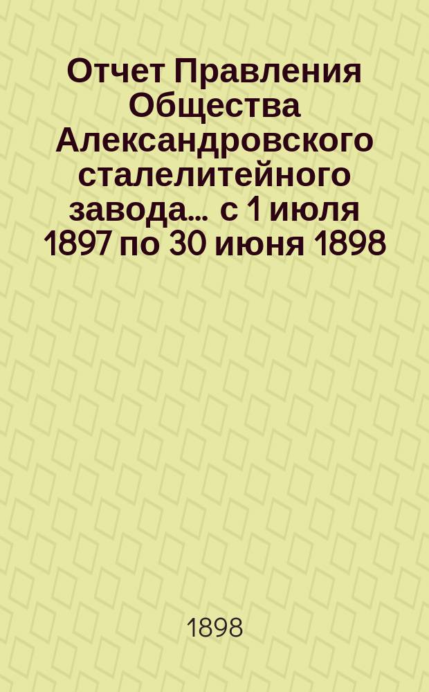 Отчет Правления Общества Александровского сталелитейного завода ... с 1 июля 1897 по 30 июня 1898