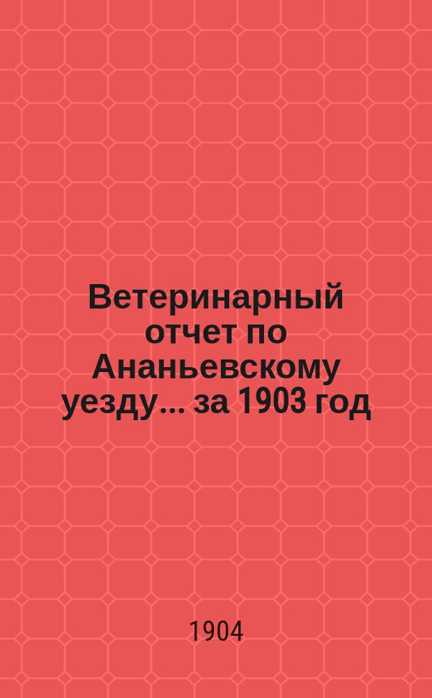Ветеринарный отчет по Ананьевскому уезду ... за 1903 год