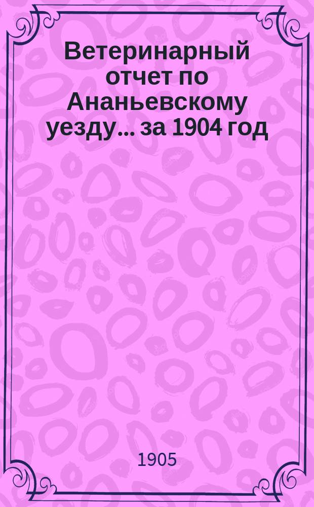Ветеринарный отчет по Ананьевскому уезду ... за 1904 год