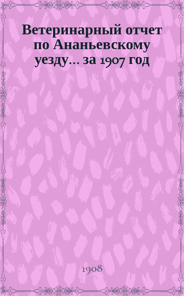 Ветеринарный отчет по Ананьевскому уезду ... за 1907 год