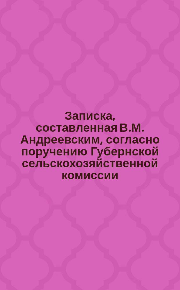 Записка, составленная В.М. Андреевским, согласно поручению Губернской сельскохозяйственной комиссии, по вопросу о мерах, какими можно, при совместном положении рынков, содействовать поднятию доходности хозяйств : (1 пун. 2 разд. прогр. Всерос. съезда в 1895 г.)