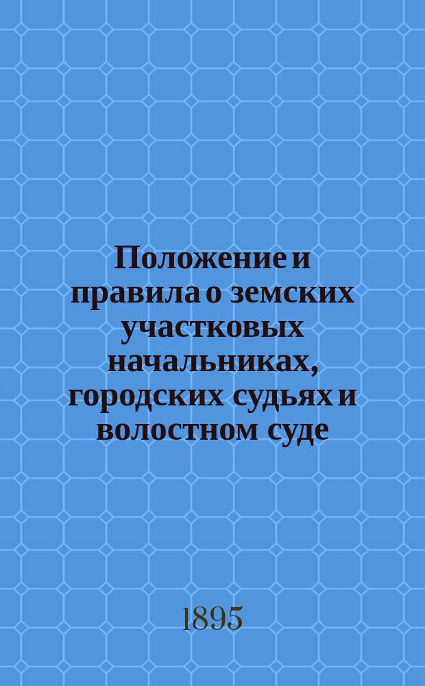 Положение и правила о земских участковых начальниках, городских судьях и волостном суде : По послед. офиц. изд., с доп. и изм. по Продолж. 1891 и 1893 гг. и позднейшим узаконениям по 1 окт. 1894 г., с цитатами, сенат. и минист. разъяснениями и с прил. Положения о зем. учреждениях (изд. 1892 г.)