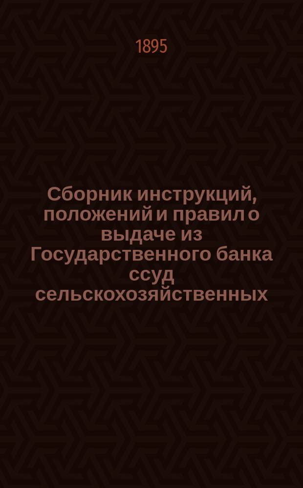 Сборник инструкций, положений и правил о выдаче из Государственного банка ссуд сельскохозяйственных, промышленных и торговых, с приведением дополнительных узаконений