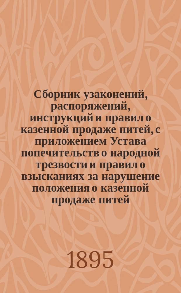 Сборник узаконений, распоряжений, инструкций и правил о казенной продаже питей, с приложением Устава попечительств о народной трезвости и правил о взысканиях за нарушение положения о казенной продаже питей