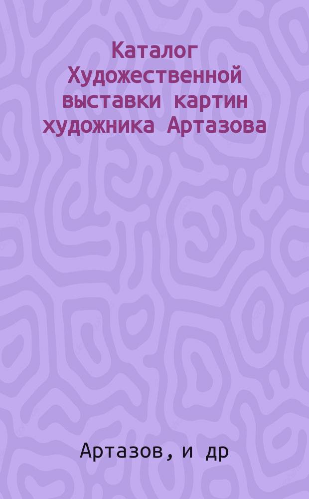 Каталог Художественной выставки картин художника Артазова : С благосклон. участием художников Башинджапиана, Габиева, Занковского и др.