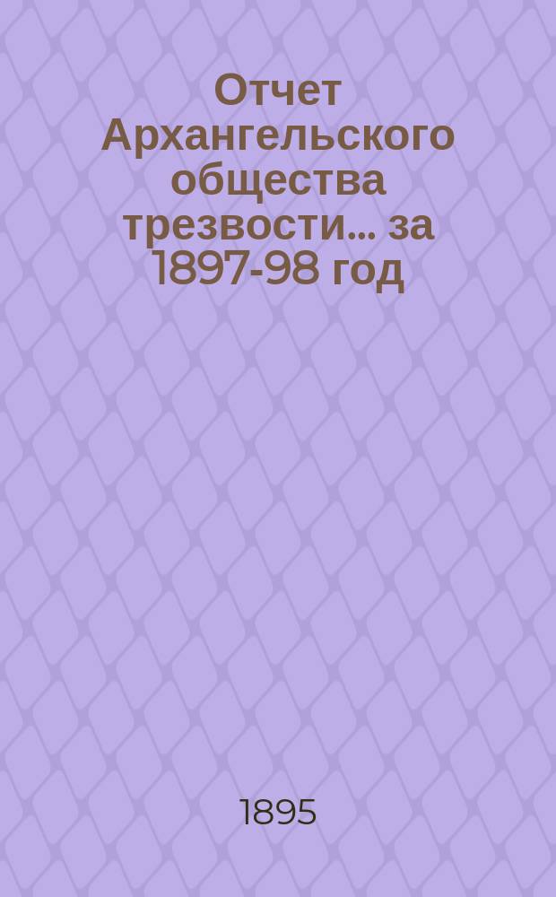 Отчет Архангельского общества трезвости... ... за 1897-98 год