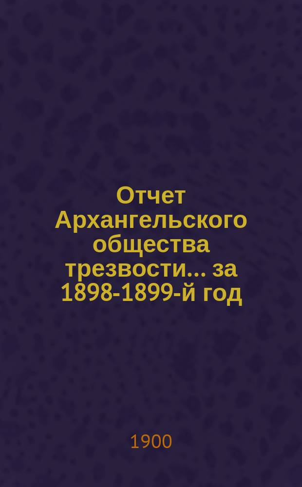 Отчет Архангельского общества трезвости... ... за 1898-1899-й год