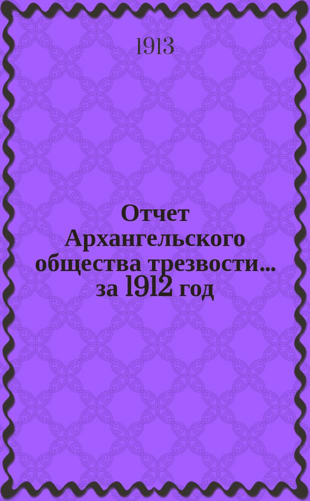 Отчет Архангельского общества трезвости... ... за 1912 год