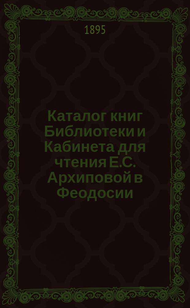 Каталог книг Библиотеки и Кабинета для чтения Е.С. Архиповой в Феодосии