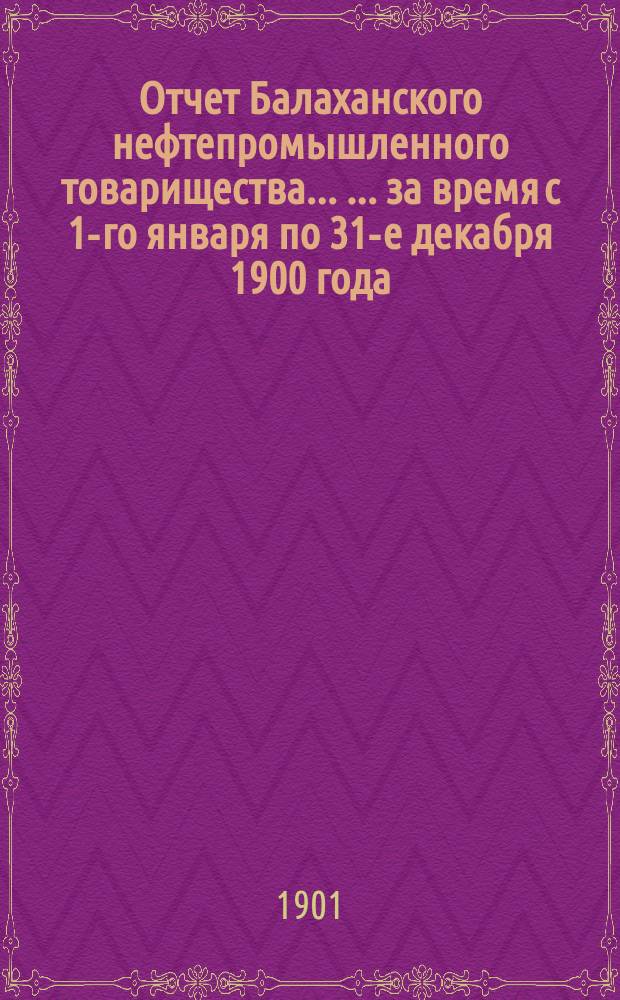 Отчет Балаханского нефтепромышленного товарищества ... ... за время с 1-го января по 31-е декабря 1900 года