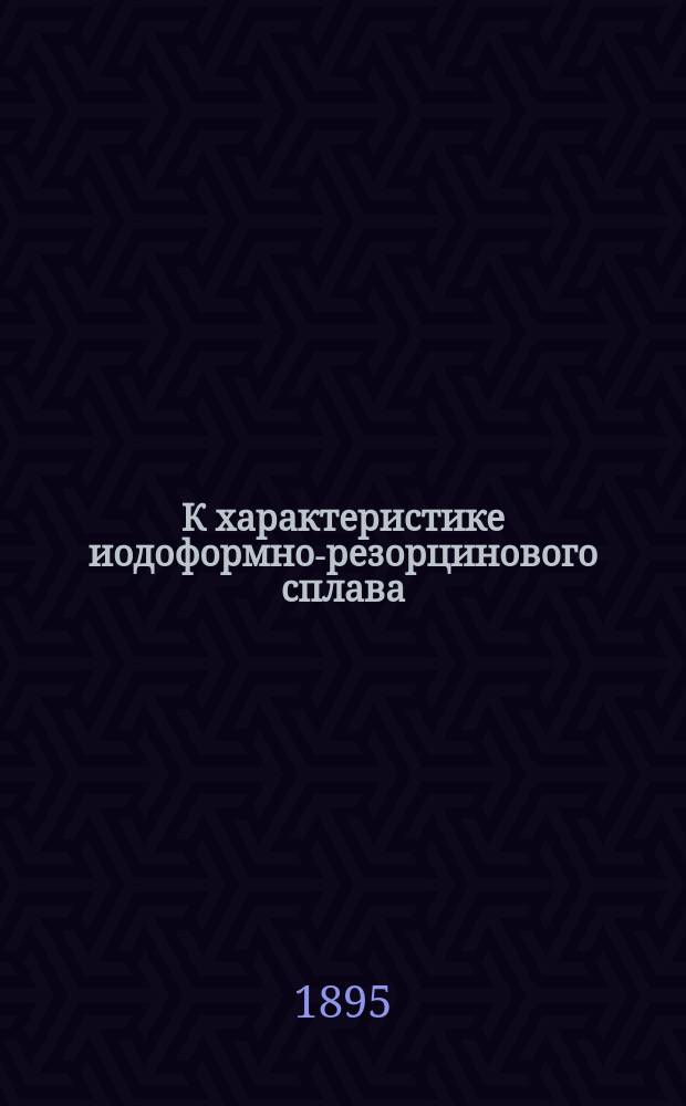К характеристике иодоформно-резорцинового сплава (резорцинола) : Дис. на степ. д-ра мед. врача А.В. Беляева