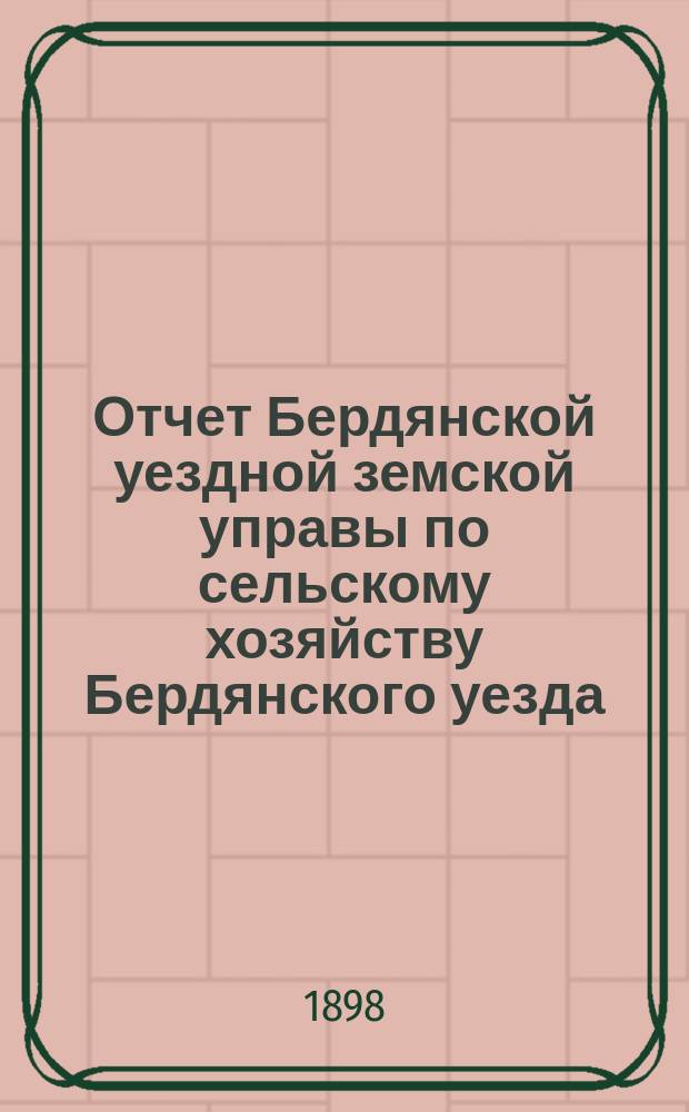 Отчет Бердянской уездной земской управы по сельскому хозяйству Бердянского уезда... за 1898 год