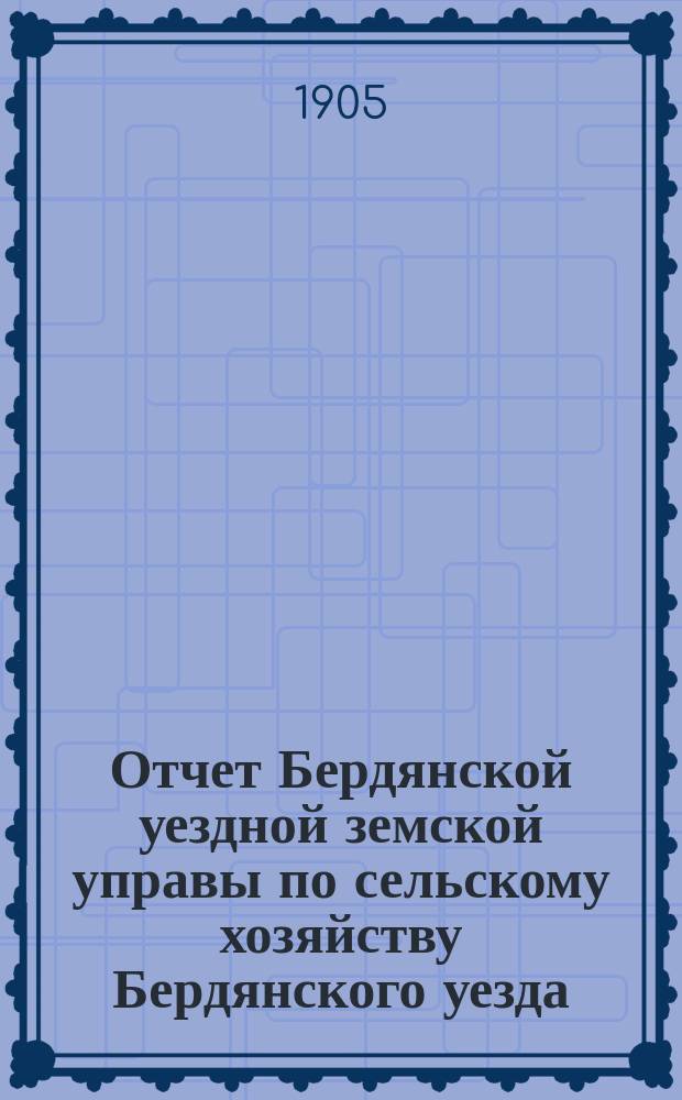 Отчет Бердянской уездной земской управы по сельскому хозяйству Бердянского уезда... за 1905 год