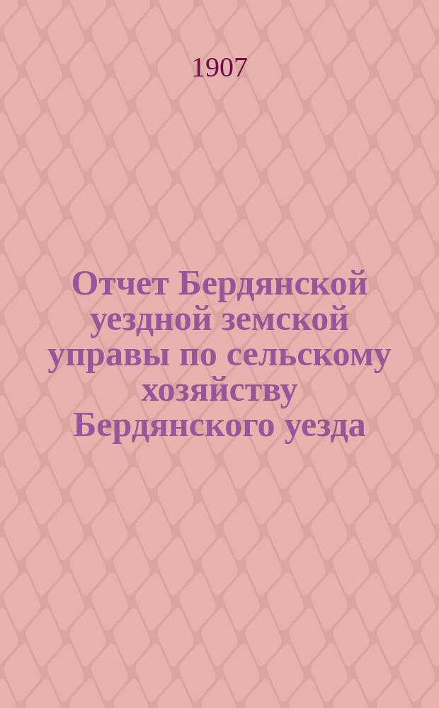 Отчет Бердянской уездной земской управы по сельскому хозяйству Бердянского уезда... за 1907 год