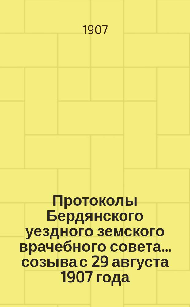 Протоколы Бердянского уездного земского врачебного совета... созыва с 29 августа 1907 года