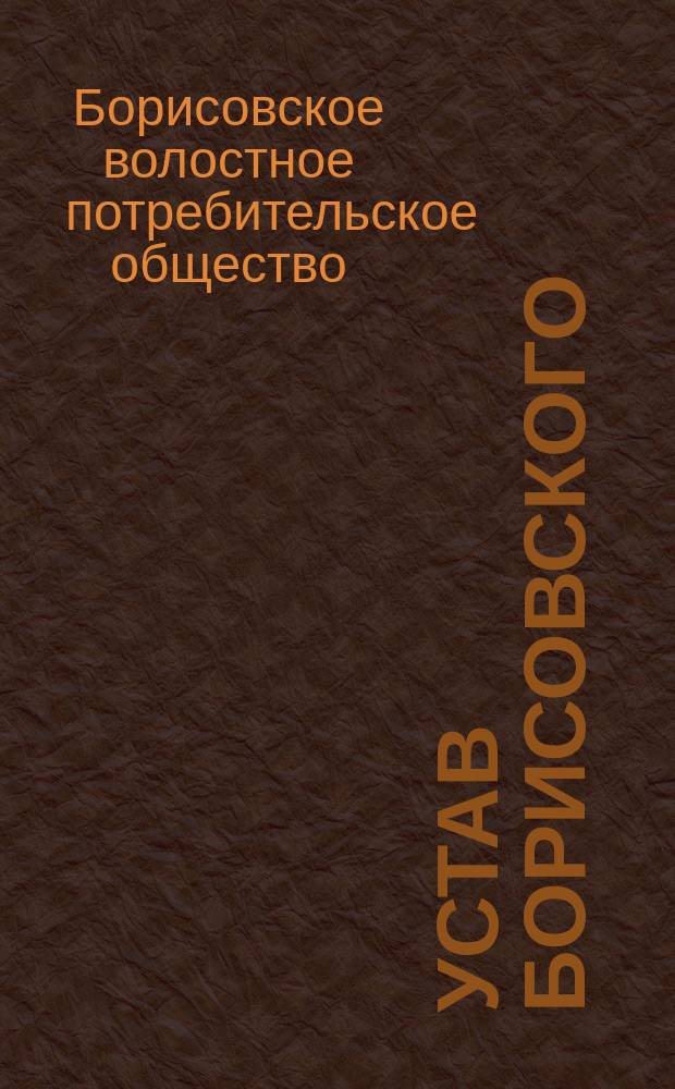 Устав Борисовского (Новгородской губернии) волостного потребительного общества : Утв. 10 марта 1895 г.