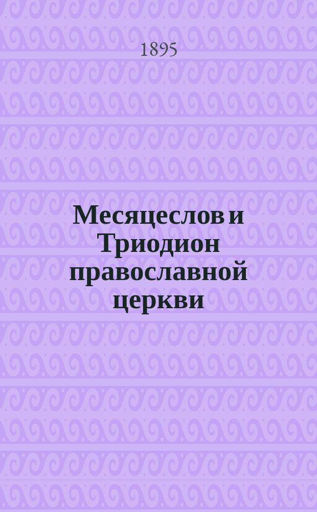 Месяцеслов и Триодион православной церкви : (Жития всех святых, праздники, посты и прочие дни церк. года, с присоединением тропарей, кондаков и некоторых др. церк. песнопений и молитвословий). Вып. 1-5