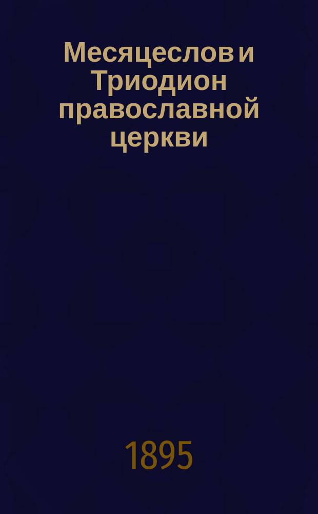 Месяцеслов и Триодион православной церкви : (Жития всех святых, праздники, посты и прочие дни церк. года, с присоединением тропарей, кондаков и некоторых др. церк. песнопений и молитвословий). Вып. 1-5. Вып. 1