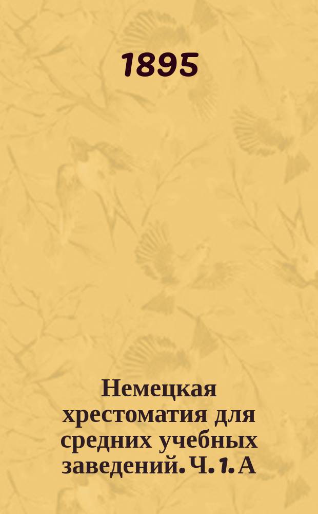 Немецкая хрестоматия для средних учебных заведений. Ч. 1. А : Текст