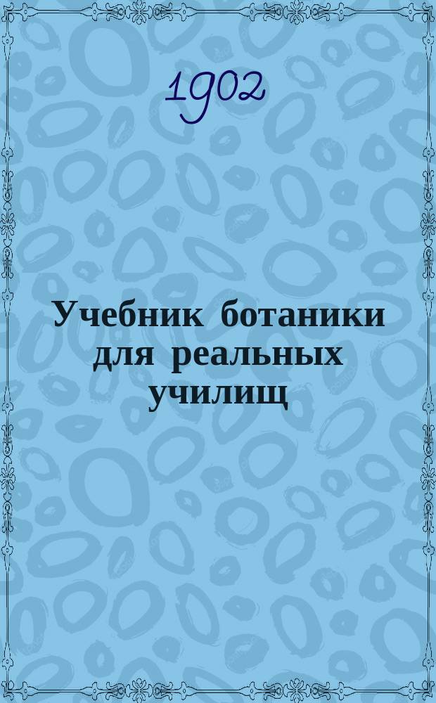 Учебник ботаники для реальных училищ : Сост., согласно с утв. г. министром нар. прос. учеб. прогр. для реал. уч-щ, М. Варавва, преп. Моск. учит. ин-та