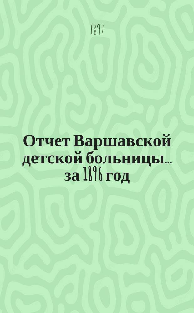 Отчет Варшавской детской больницы... за 1896 год