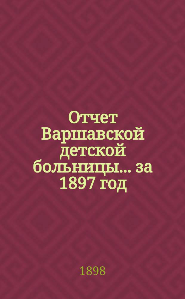 Отчет Варшавской детской больницы... за 1897 год