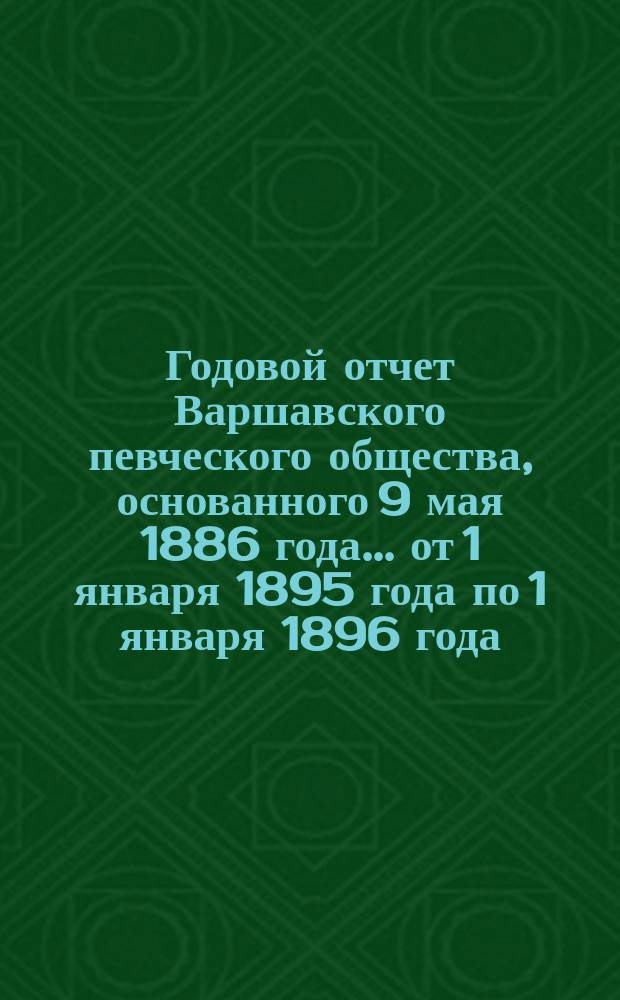 Годовой отчет Варшавского певческого общества, основанного 9 мая 1886 года... ... от 1 января 1895 года по 1 января 1896 года