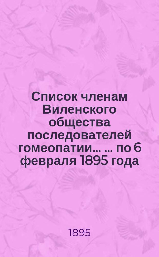 Список членам Виленского общества последователей гомеопатии ... ... по 6 февраля 1895 года