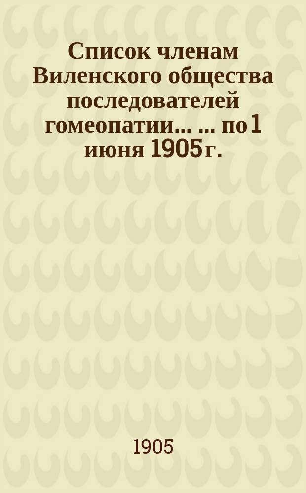 Список членам Виленского общества последователей гомеопатии ... ... по 1 июня 1905 г.