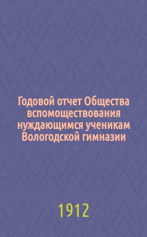 Годовой отчет Общества вспомоществования нуждающимся ученикам Вологодской гимназии ... Двадцать седьмой ... с 1-го января 1911 г. по 1-е января 1912 г.