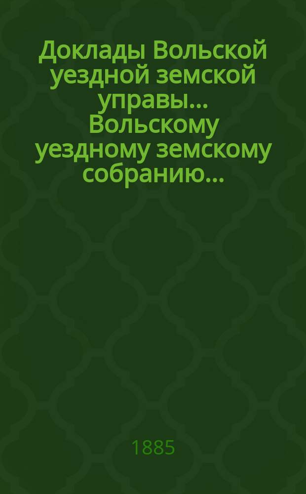 Доклады Вольской уездной земской управы... Вольскому уездному земскому собранию...