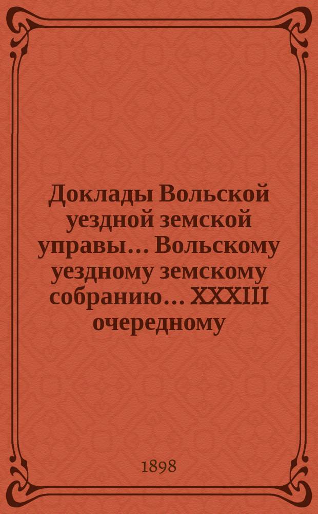 Доклады Вольской уездной земской управы... Вольскому уездному земскому собранию... XXXIII очередному... сессии 1898 г.