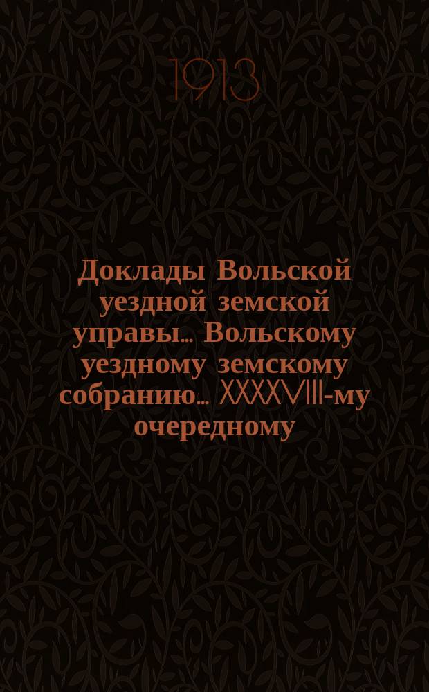 Доклады Вольской уездной земской управы... Вольскому уездному земскому собранию... XXXXVIII-му очередному... сессии 1913 года. Ч. 3