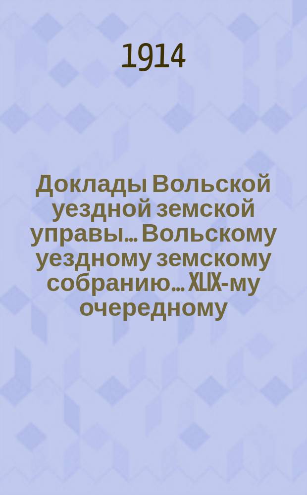 Доклады Вольской уездной земской управы... Вольскому уездному земскому собранию... XLIX-му очередному... сессии 1914 года : Смета с объяснительной запиской на 1915 г.
