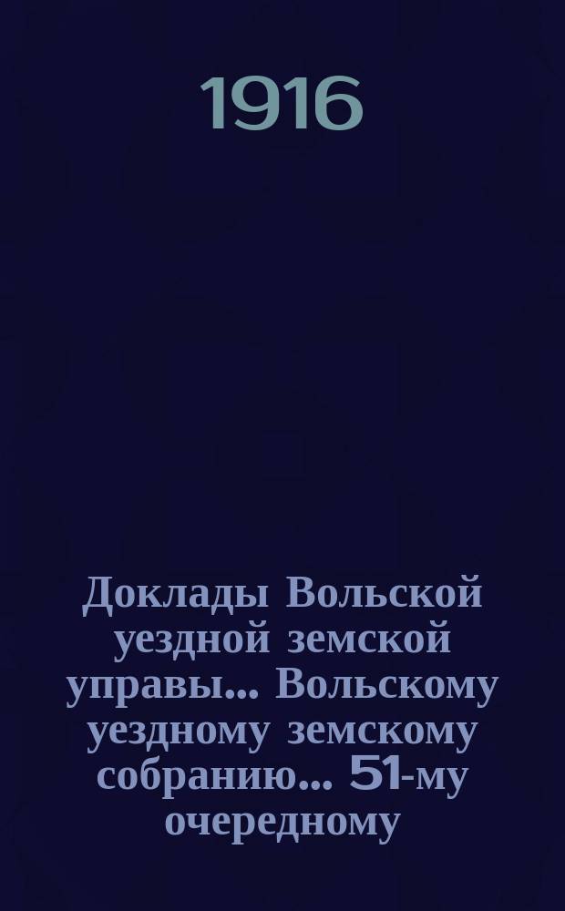Доклады Вольской уездной земской управы... Вольскому уездному земскому собранию... 51-му очередному... сессии 1916 года : О состоянии земских училищ за 1915-16 учебный год [и др. доклады]