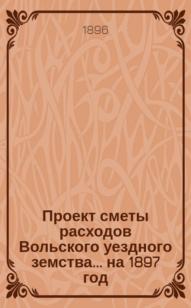 Проект сметы расходов Вольского уездного земства... на 1897 год