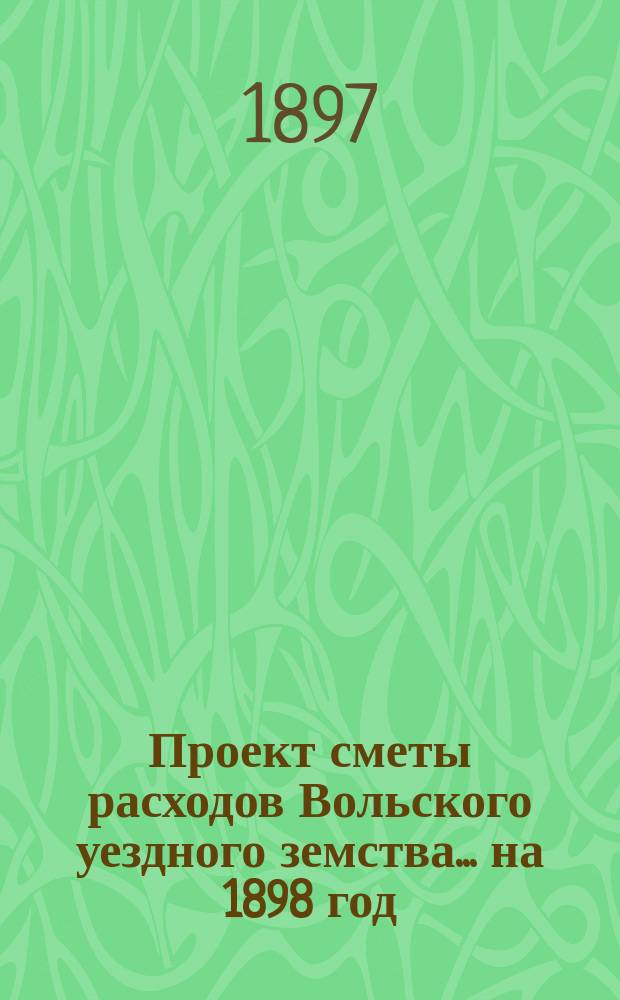 Проект сметы расходов Вольского уездного земства... на 1898 год