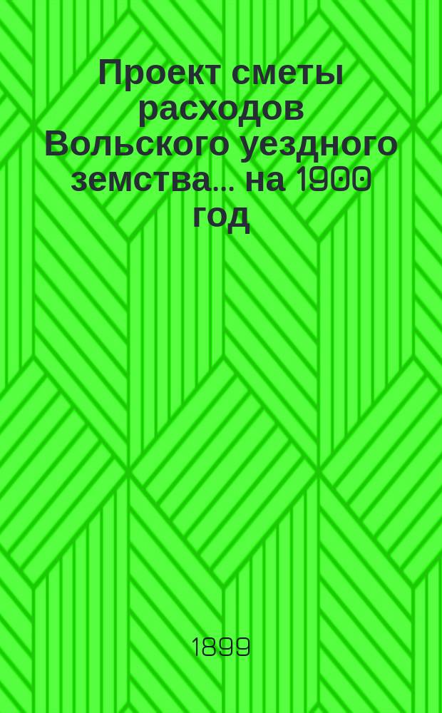 Проект сметы расходов Вольского уездного земства... на 1900 год