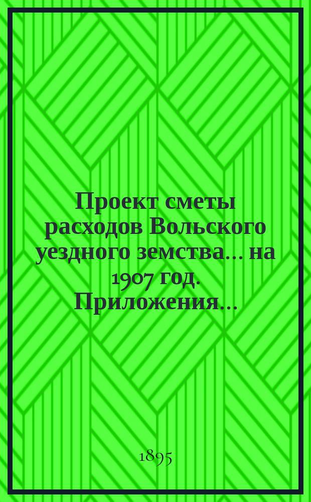 Проект сметы расходов Вольского уездного земства... на 1907 год. Приложения... : Приложения...
