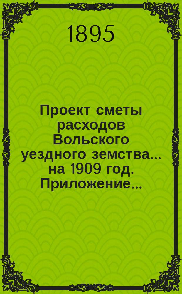 Проект сметы расходов Вольского уездного земства... на 1909 год. Приложение... : Приложение к... §§ 7, 8, 9