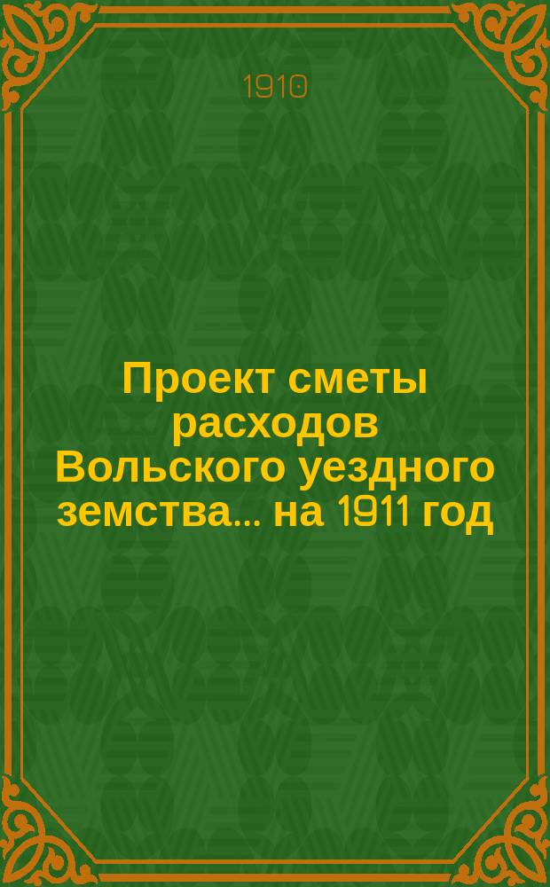 Проект сметы расходов Вольского уездного земства... на 1911 год