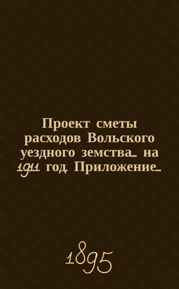 Проект сметы расходов Вольского уездного земства... на 1911 год. Приложение... : Приложение к... &sect; 5, 1