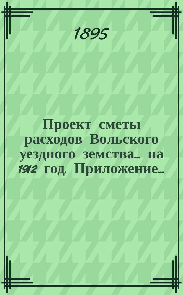 Проект сметы расходов Вольского уездного земства... на 1912 год. Приложение... : Приложение к... § 5