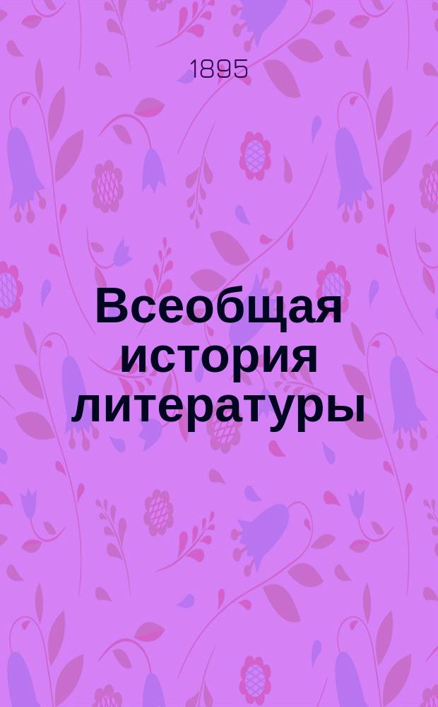 Всеобщая история литературы : Сост. по источникам и новейшим исслед., при участии рус. ученых и литераторов, под ред. В.Ф. Корша