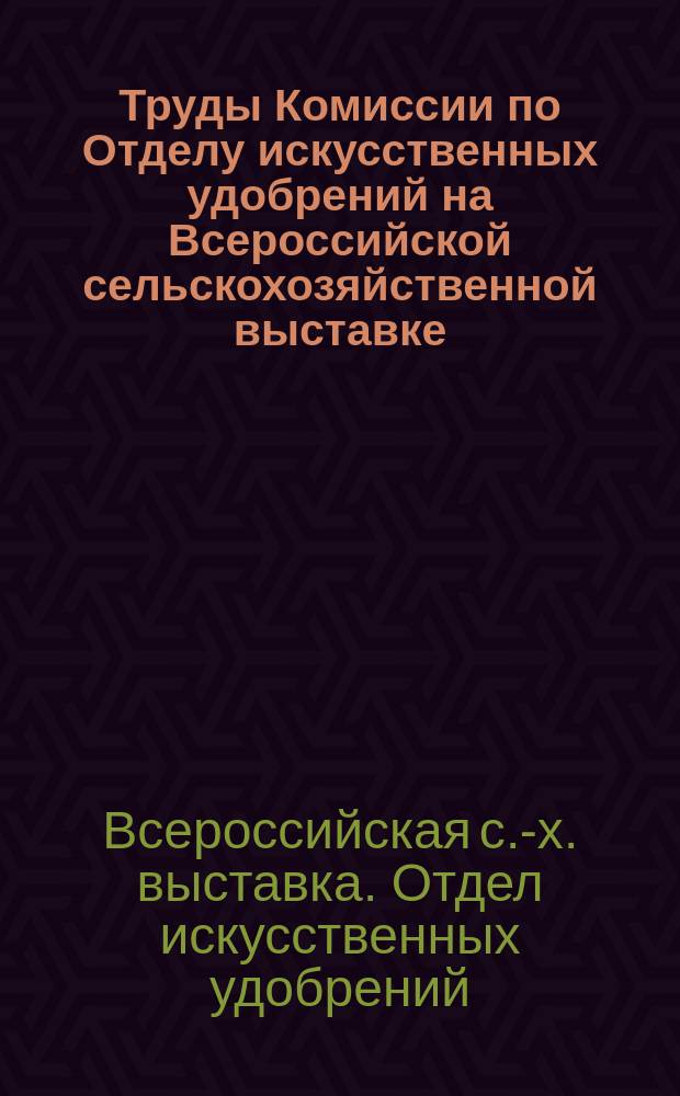 Труды Комиссии по Отделу искусственных удобрений на Всероссийской сельскохозяйственной выставке, устраиваемой ИМОСХ в Москве в декабре 1895 г.