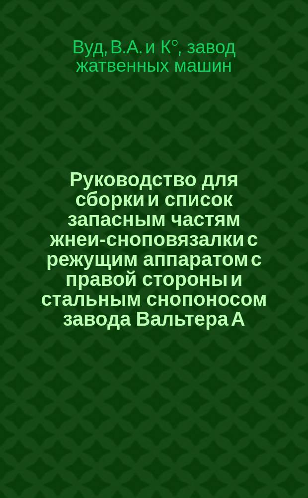 Руководство для сборки и список запасным частям жнеи-сноповязалки с режущим аппаратом с правой стороны и стальным снопоносом завода Вальтера А. Вуд, компании косильных и жатвенных машин в Гузик-Фальс (Нью-Йорк, Соед. Шт. Америки)