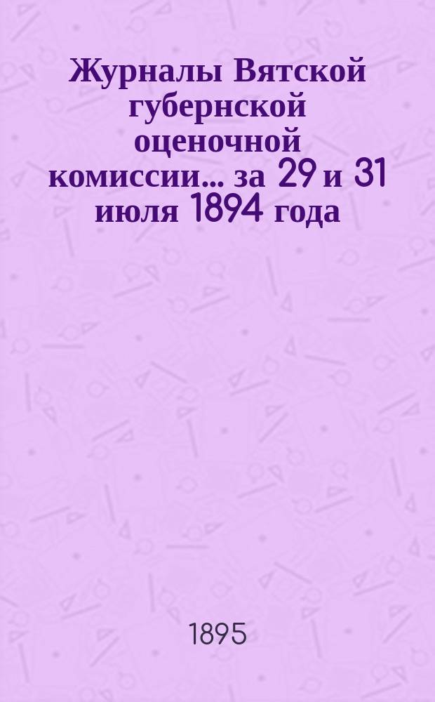 Журналы Вятской губернской оценочной комиссии... за 29 и 31 июля 1894 года