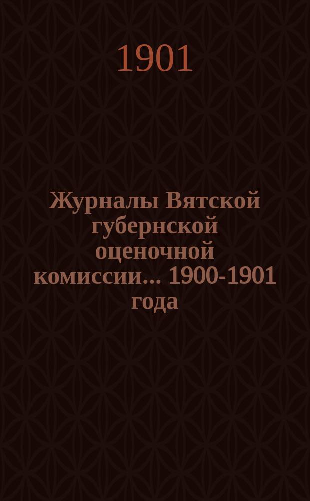 Журналы Вятской губернской оценочной комиссии... 1900-1901 года