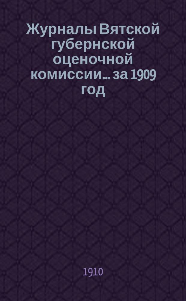 Журналы Вятской губернской оценочной комиссии... за 1909 год